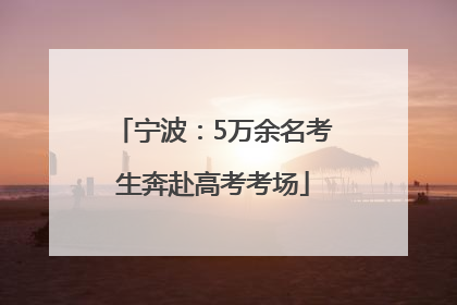 宁波：5万余名考生奔赴高考考场