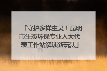 守护多样生灵！昆明市生态环保专业人大代表工作站解锁新玩法