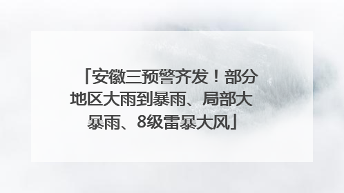 安徽三预警齐发！部分地区大雨到暴雨、局部大暴雨、8级雷暴大风