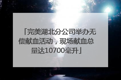 完美湖北分公司举办无偿献血活动，现场献血总量达10700毫升