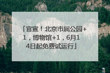 官宣！北京市属公园+1，博物馆+1，6月14日起免费试运行