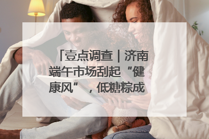 壹点调查｜济南端午市场刮起“健康风”，低糖粽成消费者“新宠”