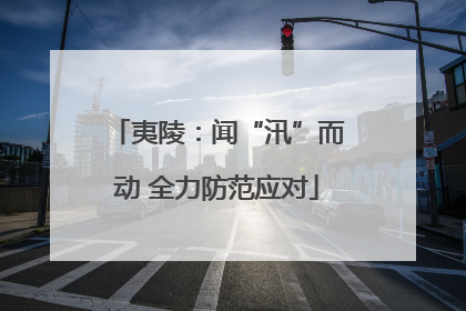 夷陵：闻“汛”而动 全力防范应对