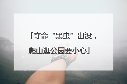 夺命“黑虫”出没，爬山逛公园要小心