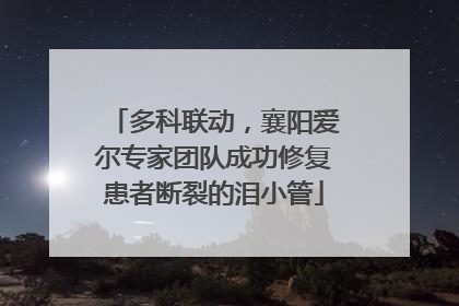 多科联动，襄阳爱尔专家团队成功修复患者断裂的泪小管