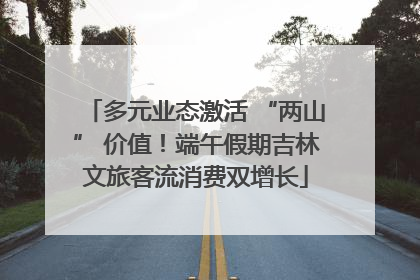 多元业态激活 “两山” 价值！端午假期吉林文旅客流消费双增长