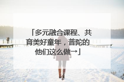 多元融合课程、共育美好童年，普陀的他们这么做→