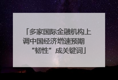 多家国际金融机构上调中国经济增速预期 “韧性”成关键词