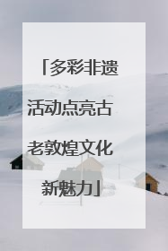 多彩非遗活动点亮古老敦煌文化新魅力