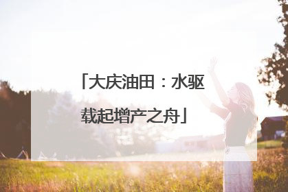 大庆油田：水驱载起增产之舟