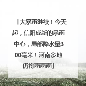 大暴雨继续！今天起，信阳成新的暴雨中心，局部降水量300毫米！河南多地仍将雨雨雨