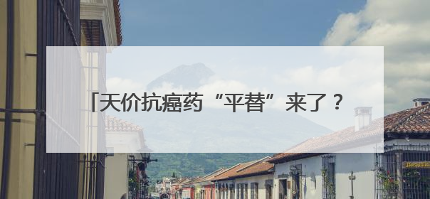 天价抗癌药“平替”来了？CD19单抗获批上市，治疗“靶点”与CAR-T相同