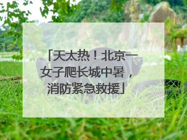 天太热！北京一女子爬长城中暑，消防紧急救援