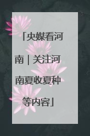 央媒看河南｜关注河南夏收夏种等内容