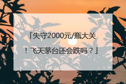 失守2000元/瓶大关！飞天茅台还会跌吗？