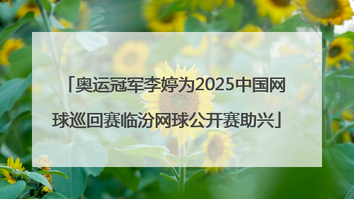 奥运冠军李婷为2025中国网球巡回赛临汾网球公开赛助兴