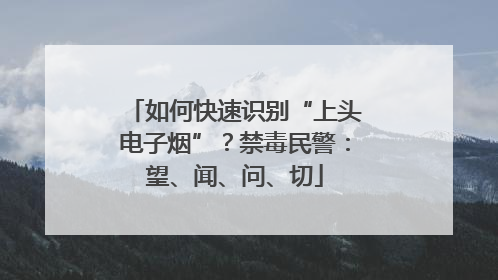 如何快速识别“上头电子烟”？禁毒民警：望、闻、问、切