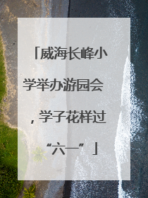 威海长峰小学举办游园会，学子花样过“六一”