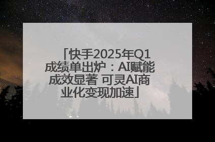 快手2025年Q1成绩单出炉：AI赋能成效显著 可灵AI商业化变现加速