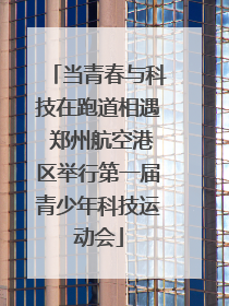 当青春与科技在跑道相遇 郑州航空港区举行第一届青少年科技运动会