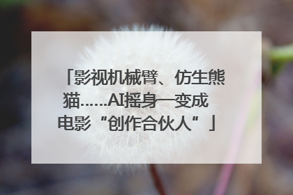 影视机械臂、仿生熊猫……AI摇身一变成电影“创作合伙人”