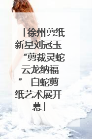 徐州剪纸新星刘冠玉“剪裁灵蛇 云龙纳福” 白蛇剪纸艺术展开幕
