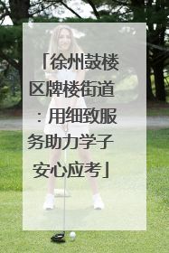 徐州鼓楼区牌楼街道：用细致服务助力学子安心应考