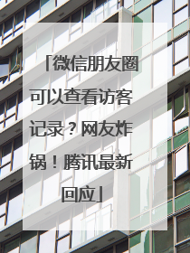 微信朋友圈可以查看访客记录？网友炸锅！腾讯最新回应