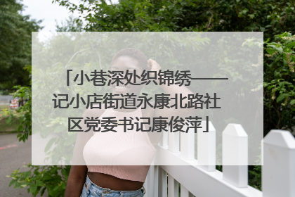 小巷深处织锦绣——记小店街道永康北路社区党委书记康俊萍