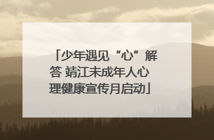 少年遇见“心”解答 靖江未成年人心理健康宣传月启动