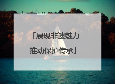 展现非遗魅力 推动保护传承