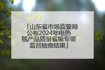 山东省市场监管局公布2024年电热毯产品质量省级专项监督抽查结果