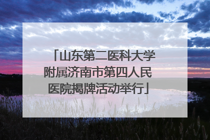 山东第二医科大学附属济南市第四人民医院揭牌活动举行