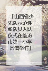 山西省少先队示范性新队员入队仪式在临汾市第一小学圆满举行