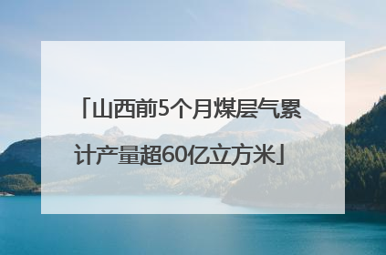 山西前5个月煤层气累计产量超60亿立方米
