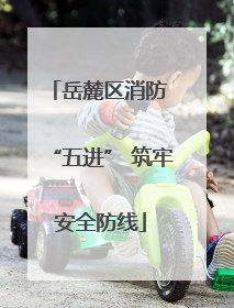 岳麓区消防 “五进” 筑牢安全防线