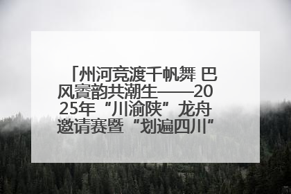 州河竞渡千帆舞 巴风賨韵共潮生——2025年“川渝陕”龙舟邀请赛暨“划遍四川”达川站圆满收官