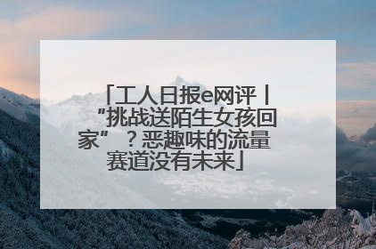 工人日报e网评丨“挑战送陌生女孩回家”？恶趣味的流量赛道没有未来