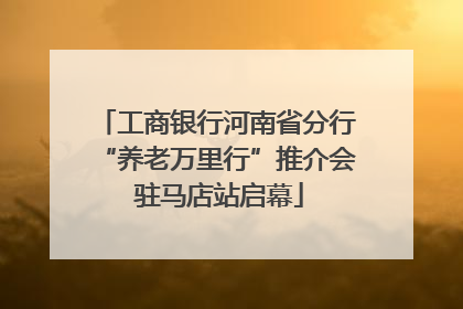 工商银行河南省分行“养老万里行”推介会 驻马店站启幕
