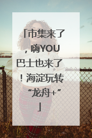 市集来了，嗨YOU巴士也来了！海淀玩转“龙舟+”