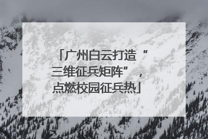 广州白云打造“三维征兵矩阵”，点燃校园征兵热
