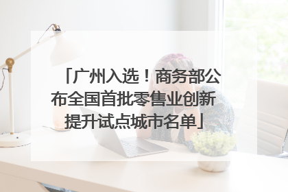 广州入选！商务部公布全国首批零售业创新提升试点城市名单