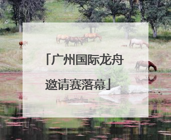 广州国际龙舟邀请赛落幕