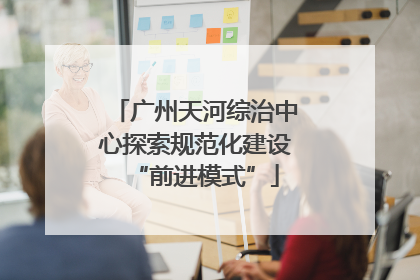 广州天河综治中心探索规范化建设“前进模式”
