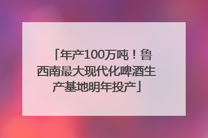 年产100万吨！鲁西南最大现代化啤酒生产基地明年投产