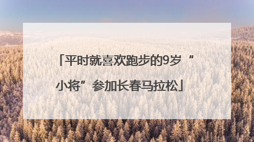 平时就喜欢跑步的9岁“小将”参加长春马拉松