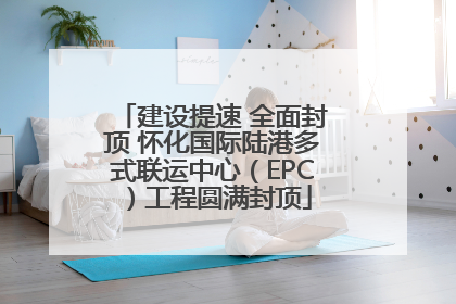 建设提速 全面封顶 怀化国际陆港多式联运中心（EPC）工程圆满封顶