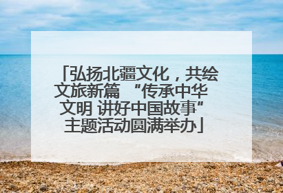 弘扬北疆文化，共绘文旅新篇 “传承中华文明 讲好中国故事” 主题活动圆满举办