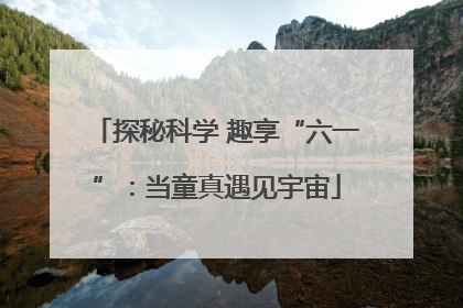 探秘科学 趣享“六一”：当童真遇见宇宙