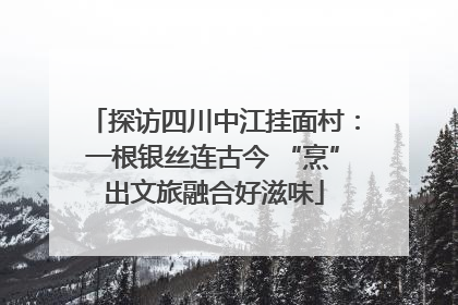 探访四川中江挂面村：一根银丝连古今 “烹”出文旅融合好滋味